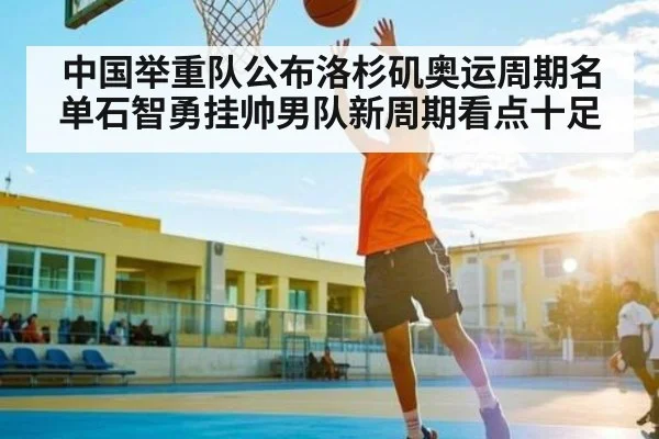 中国举重队公布洛杉矶奥运周期名单石智勇挂帅男队新周期看点十足 | kaiyun