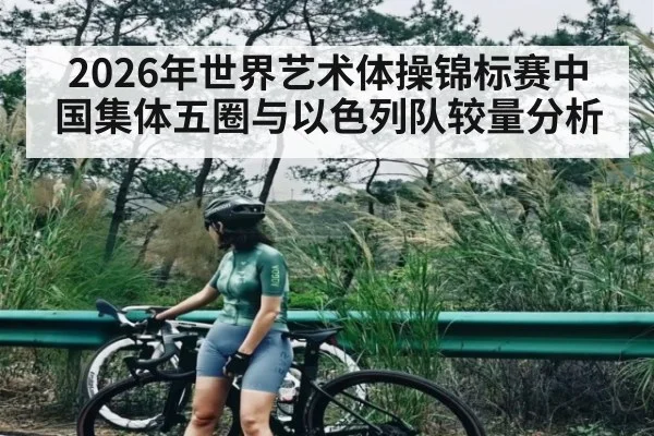 2026年世界艺术体操锦标赛中国集体五圈与以色列队较量分析 - kaiyun